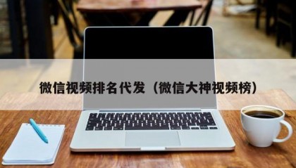 微信视频排名代发（微信大神视频榜）