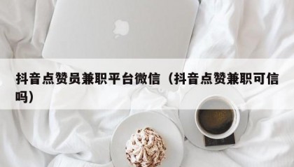 抖音点赞员兼职平台微信（抖音点赞兼职可信吗）