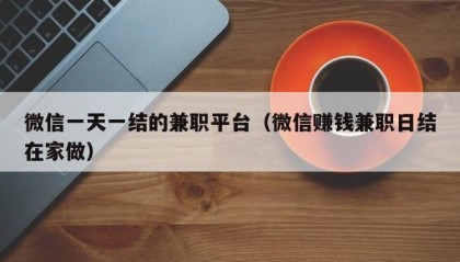 微信一天一结的兼职平台（微信赚钱兼职日结在家做）