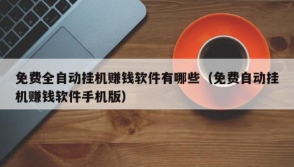 免费全自动挂机赚钱软件有哪些（免费自动挂机赚钱软件手机版）