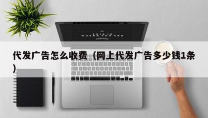 代发广告怎么收费（网上代发广告多少钱1条）