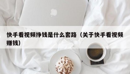 快手看视频挣钱是什么套路（关于快手看视频赚钱）
