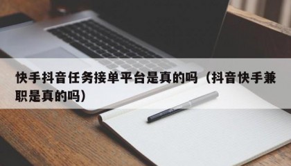 快手抖音任务接单平台是真的吗（抖音快手兼职是真的吗）
