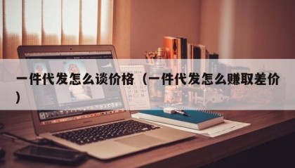 一件代发怎么谈价格（一件代发怎么赚取差价）