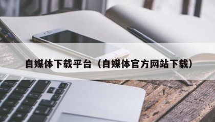 自媒体下载平台（自媒体官方网站下载）