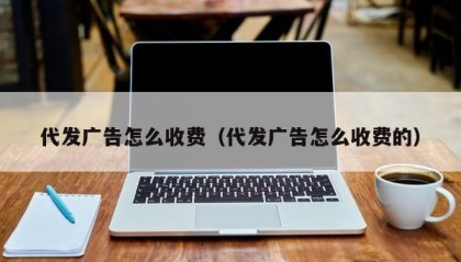 代发广告怎么收费（代发广告怎么收费的）