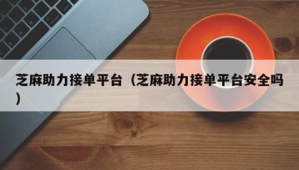 芝麻助力接单平台（芝麻助力接单平台安全吗）