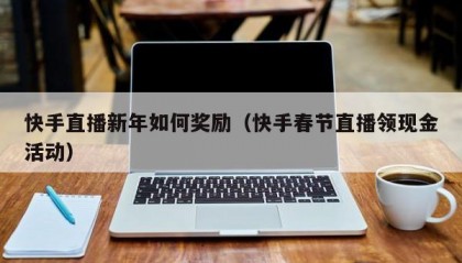 快手直播新年如何奖励（快手春节直播领现金活动）