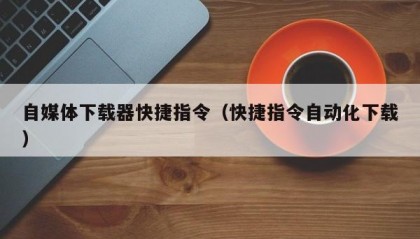 自媒体下载器快捷指令（快捷指令自动化下载）