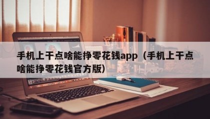 手机上干点啥能挣零花钱app（手机上干点啥能挣零花钱官方版）