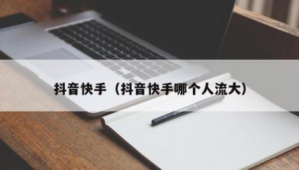 抖音快手（抖音快手哪个人流大）