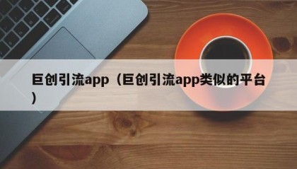 巨创引流app（巨创引流app类似的平台）