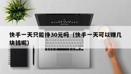 快手一天只能挣30元吗（快手一天可以赚几块钱呢）
