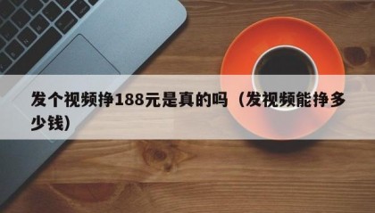 发个视频挣188元是真的吗（发视频能挣多少钱）