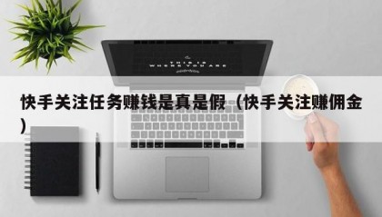 快手关注任务赚钱是真是假（快手关注赚佣金）