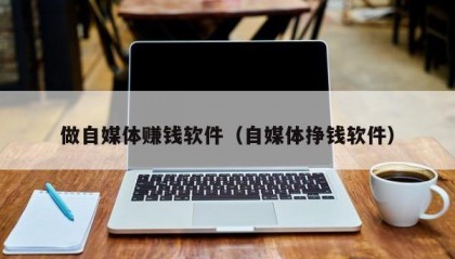 做自媒体赚钱软件（自媒体挣钱软件）