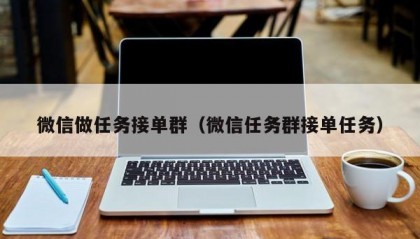 微信做任务接单群（微信任务群接单任务）