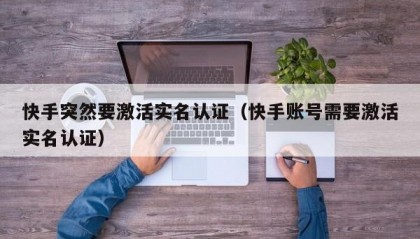 快手突然要激活实名认证（快手账号需要激活实名认证）