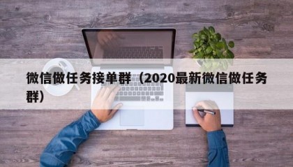微信做任务接单群（2020最新微信做任务群）