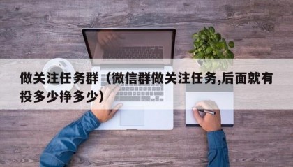 做关注任务群（微信群做关注任务,后面就有投多少挣多少）