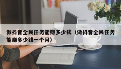 做抖音全民任务能赚多少钱（做抖音全民任务能赚多少钱一个月）
