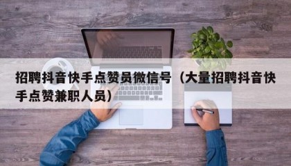 招聘抖音快手点赞员微信号（大量招聘抖音快手点赞兼职人员）