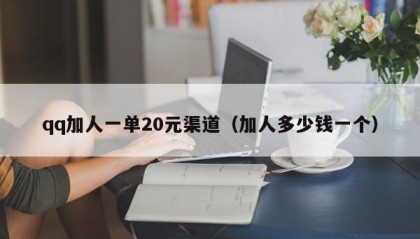 qq加人一单20元渠道（加人多少钱一个）