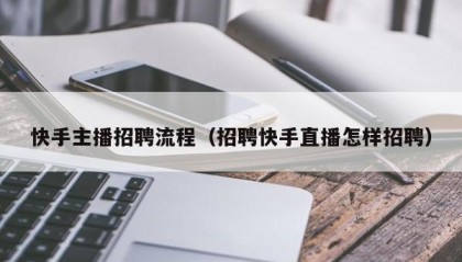 快手主播招聘流程（招聘快手直播怎样招聘）