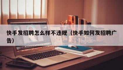 快手发招聘怎么样不违规（快手如何发招聘广告）