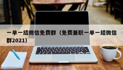 一单一结微信免费群（免费兼职一单一结微信群2021）