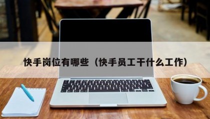 快手岗位有哪些（快手员工干什么工作）