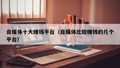 自媒体十大赚钱平台（自媒体比较赚钱的几个平台）