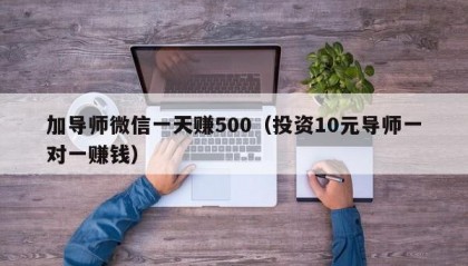 加导师微信一天赚500（投资10元导师一对一赚钱）