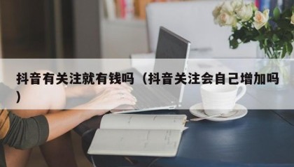 抖音有关注就有钱吗（抖音关注会自己增加吗）