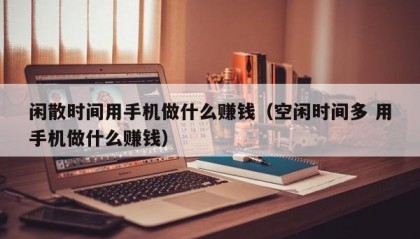 闲散时间用手机做什么赚钱（空闲时间多 用手机做什么赚钱）