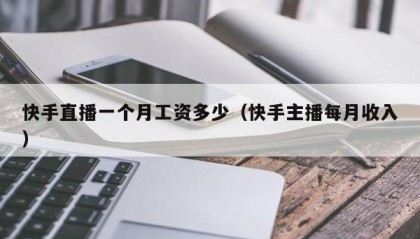 快手直播一个月工资多少（快手主播每月收入）