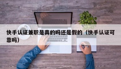 快手认证兼职是真的吗还是假的（快手认证可靠吗）