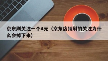 京东刷关注一个4元（京东店铺刷的关注为什么会掉下来）