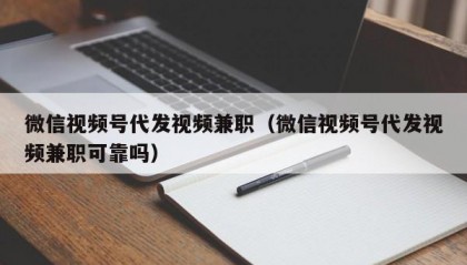 微信视频号代发视频兼职（微信视频号代发视频兼职可靠吗）