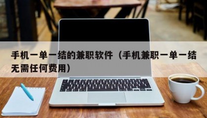 手机一单一结的兼职软件（手机兼职一单一结无需任何费用）