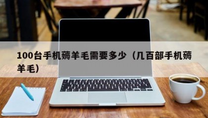 100台手机薅羊毛需要多少（几百部手机薅羊毛）