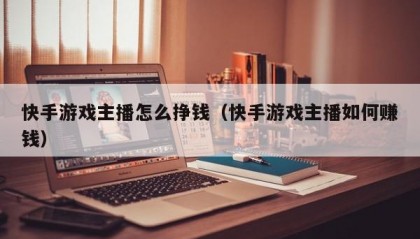 快手游戏主播怎么挣钱（快手游戏主播如何赚钱）