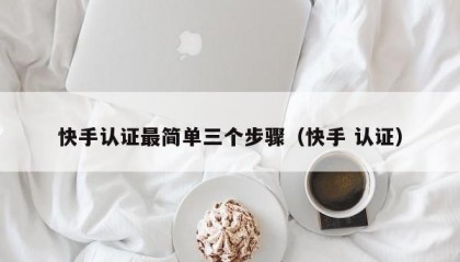 快手认证最简单三个步骤（快手 认证）