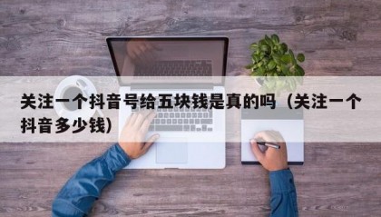 关注一个抖音号给五块钱是真的吗（关注一个抖音多少钱）
