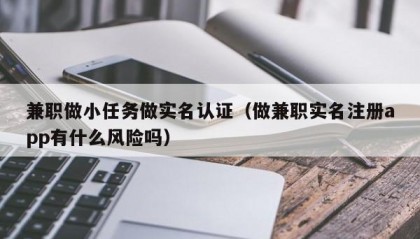兼职做小任务做实名认证（做兼职实名注册app有什么风险吗）