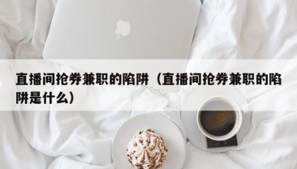 直播间抢券兼职的陷阱（直播间抢券兼职的陷阱是什么）