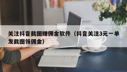 关注抖音截图赚佣金软件（抖音关注3元一单发截图领佣金）