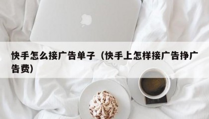 快手怎么接广告单子（快手上怎样接广告挣广告费）