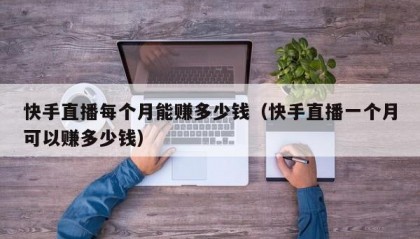 快手直播每个月能赚多少钱（快手直播一个月可以赚多少钱）