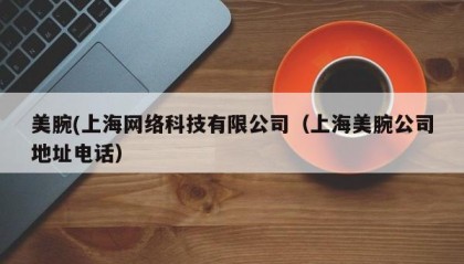 美腕(上海网络科技有限公司（上海美腕公司地址电话）
